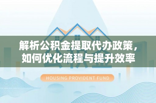 洋山解析公积金提取代办政策，如何优化流程与提升效率