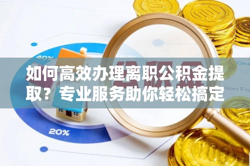 洋山如何高效办理离职公积金提取？专业服务助你轻松搞定