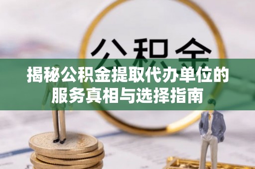 洋山揭秘公积金提取代办单位的服务真相与选择指南
