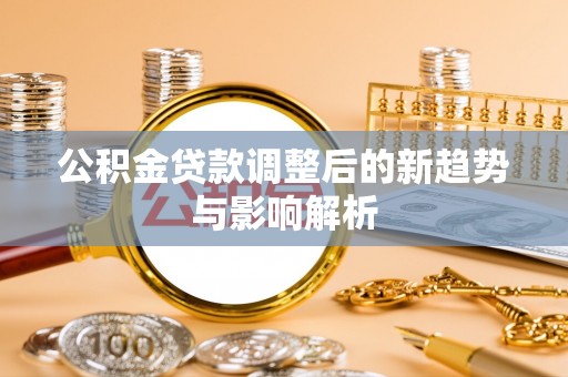 洋山公积金贷款调整后的新趋势与影响解析