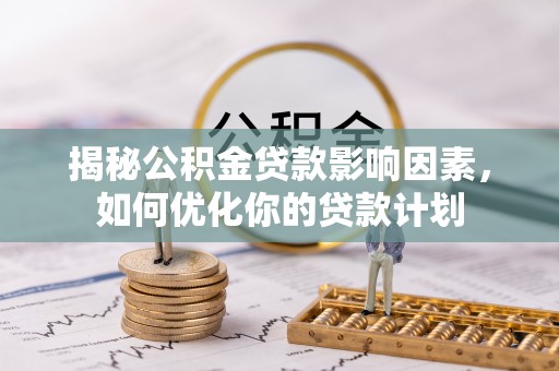 洋山揭秘公积金贷款影响因素，如何优化你的贷款计划