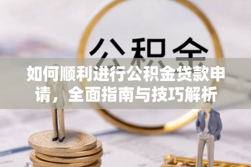 洋山如何顺利进行公积金贷款申请，全面指南与技巧解析