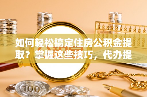 洋山如何轻松搞定住房公积金提取？掌握这些技巧，代办提取住房公积金不再难