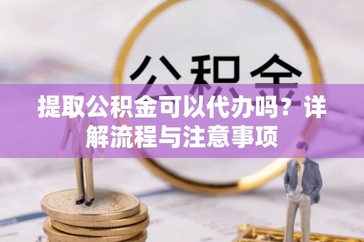 洋山提取公积金可以代办吗？详解流程与注意事项