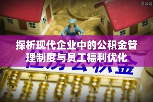 洋山探析现代企业中的公积金管理制度与员工福利优化