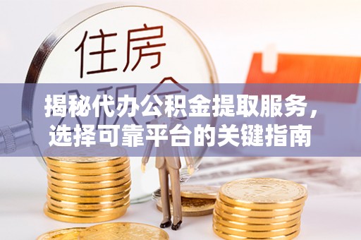 洋山揭秘代办公积金提取服务，选择可靠平台的关键指南