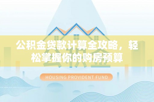 洋山公积金贷款计算全攻略，轻松掌握你的购房预算