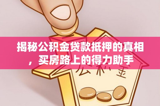 洋山揭秘公积金贷款抵押的真相，买房路上的得力助手