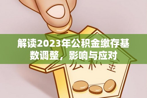 洋山解读2023年公积金缴存基数调整，影响与应对
