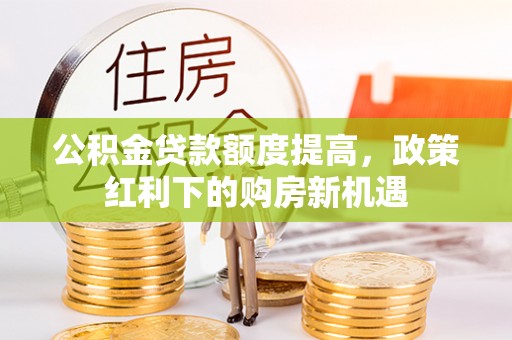 洋山公积金贷款额度提高，政策红利下的购房新机遇