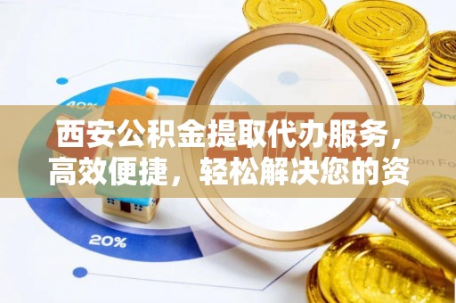 洋山西安公积金提取代办服务，高效便捷，轻松解决您的资金需求