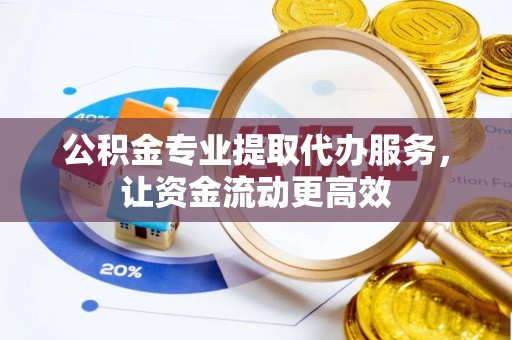洋山公积金专业提取代办服务，让资金流动更高效
