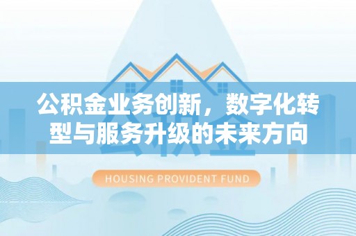 洋山公积金业务创新，数字化转型与服务升级的未来方向