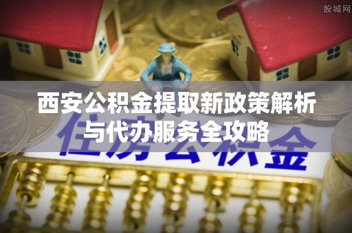 洋山西安公积金提取新政策解析与代办服务全攻略