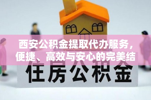 洋山西安公积金提取代办服务，便捷、高效与安心的完美结合