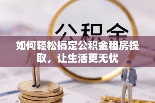 洋山如何轻松搞定公积金租房提取，让生活更无忧