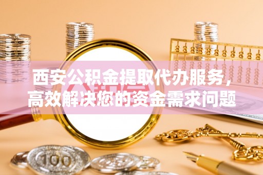 洋山西安公积金提取代办服务，高效解决您的资金需求问题