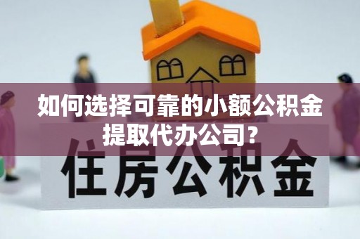 洋山如何选择可靠的小额公积金提取代办公司？