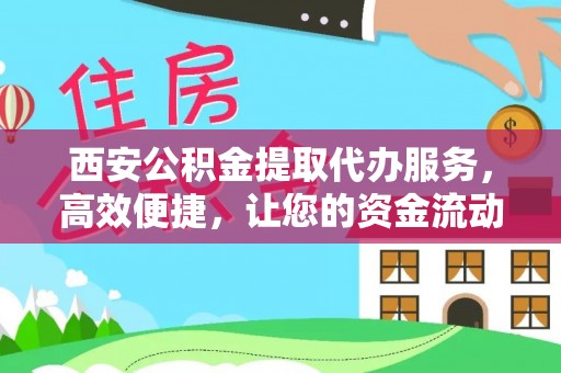 洋山西安公积金提取代办服务，高效便捷，让您的资金流动更灵活