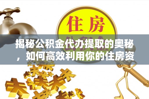 洋山揭秘公积金代办提取的奥秘，如何高效利用你的住房资金
