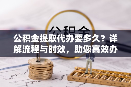 洋山公积金提取代办要多久？详解流程与时效，助您高效办理