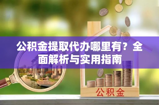 洋山公积金提取代办哪里有？全面解析与实用指南