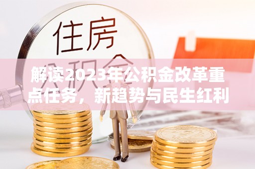 洋山解读2023年公积金改革重点任务，新趋势与民生红利