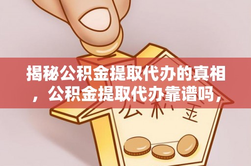洋山揭秘公积金提取代办的真相，公积金提取代办靠谱吗，如何选择专业服务？