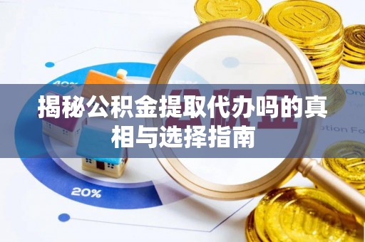 洋山揭秘公积金提取代办吗的真相与选择指南