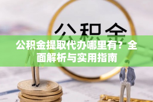 洋山公积金提取代办哪里有？全面解析与实用指南