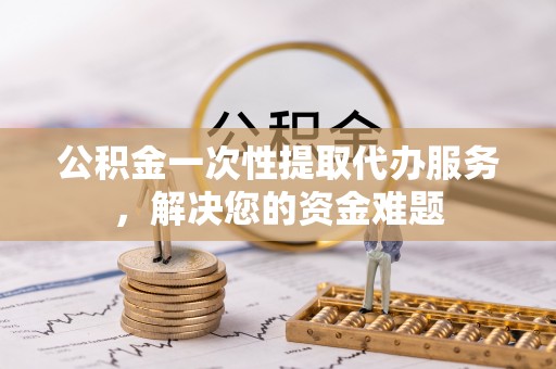 洋山公积金一次性提取代办服务，解决您的资金难题