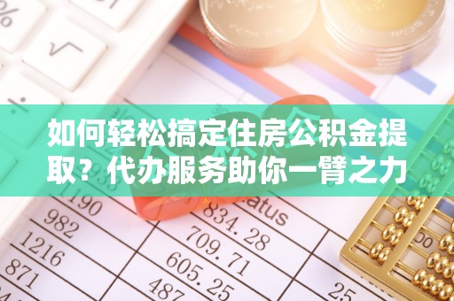 洋山如何轻松搞定住房公积金提取？代办服务助你一臂之力