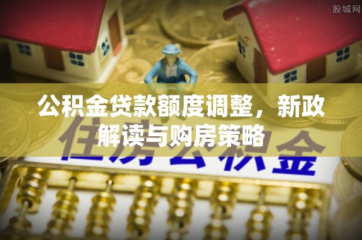 洋山公积金贷款额度调整，新政解读与购房策略