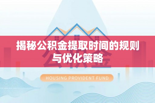 洋山揭秘公积金提取时间的规则与优化策略