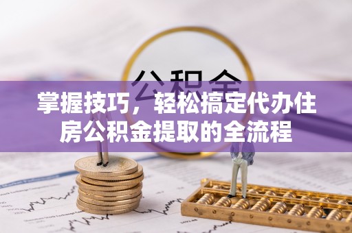 洋山掌握技巧，轻松搞定代办住房公积金提取的全流程