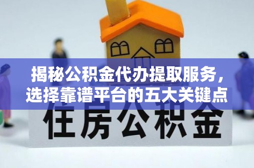 洋山揭秘公积金代办提取服务，选择靠谱平台的五大关键点