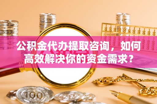 洋山公积金代办提取咨询，如何高效解决你的资金需求？