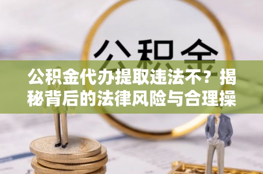 洋山公积金代办提取违法不？揭秘背后的法律风险与合理操作