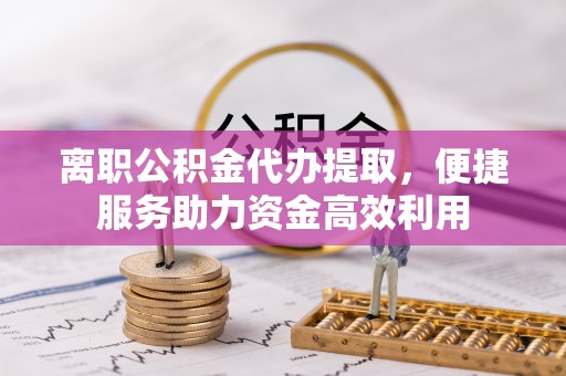 洋山离职公积金代办提取，便捷服务助力资金高效利用