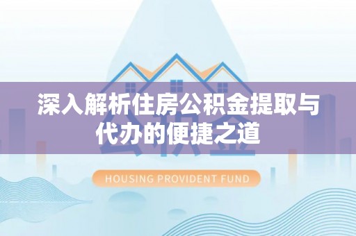 洋山深入解析住房公积金提取与代办的便捷之道