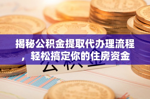 洋山揭秘公积金提取代办理流程，轻松搞定你的住房资金