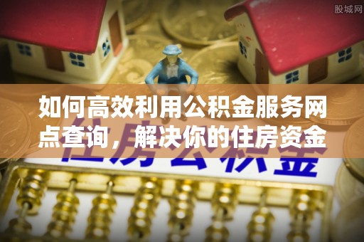 洋山如何高效利用公积金服务网点查询，解决你的住房资金难题