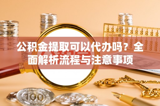 洋山公积金提取可以代办吗？全面解析流程与注意事项