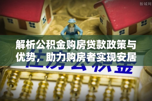 洋山解析公积金购房贷款政策与优势，助力购房者实现安居梦想