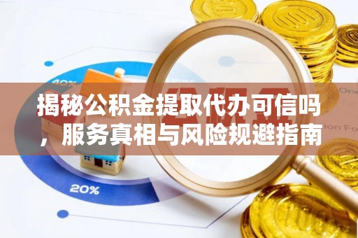 洋山揭秘公积金提取代办可信吗，服务真相与风险规避指南