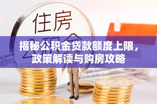洋山揭秘公积金贷款额度上限，政策解读与购房攻略