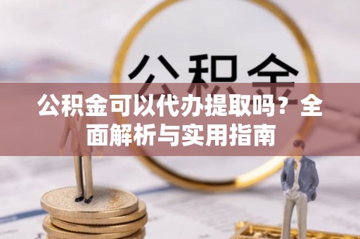 洋山公积金可以代办提取吗？全面解析与实用指南