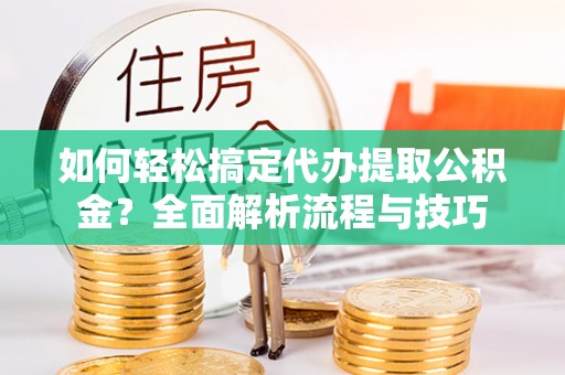 洋山如何轻松搞定代办提取公积金？全面解析流程与技巧
