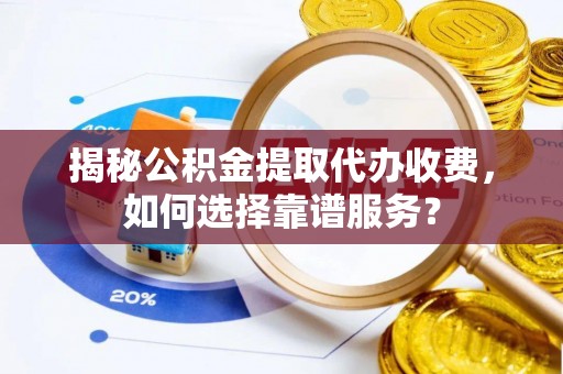 洋山揭秘公积金提取代办收费，如何选择靠谱服务？