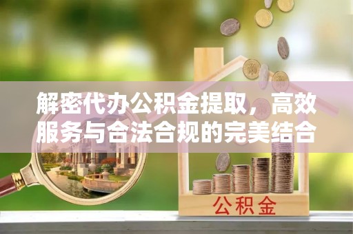 洋山解密代办公积金提取，高效服务与合法合规的完美结合